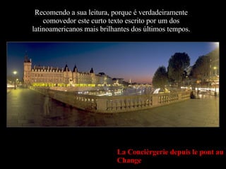 Recomendo a sua leitura, porque é verdadeiramente comovedor este curto texto escrito por um dos latinoamericanos mais brilhantes dos últimos tempos. La Concièrgerie depuis le pont au Change 