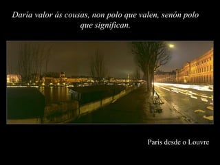 Daría valor ás cousas, non polo que valen, senón polo
                   que significan.




                                      París desde o Louvre
 