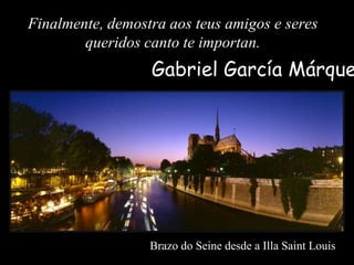 Finalmente, demostra aos teus amigos e seres
        queridos canto te importan.
                  Gabriel García Márque

...