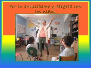Por tu entusiasmo y alegría con
los niños
 