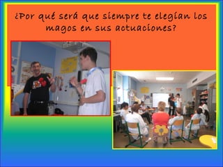 ¿Por qué será que siempre te elegían los
magos en sus actuaciones?
 