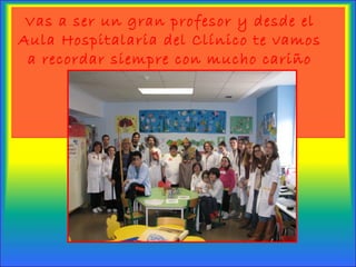 Vas a ser un gran profesor y desde el
Aula Hospitalaria del Clínico te vamos
a recordar siempre con mucho cariño
 