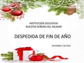 INSTITUCIÓN EDUCATIVA
NUESTRA SEÑORA DEL PALMAR
DESPEDIDA DE FIN DE AÑO
DICIEMBRE 3 DE 2015
 