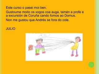 Este curso o paseimoi ben.Gustoumemoito os xogos coa auga, tamén a profe e a excursión de Coruña cando fomosaoDomus.Non me gustou que Andrés se fora do cole.JULIO