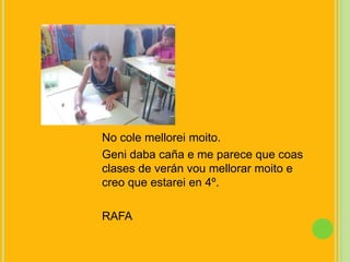 No cole melloreimoito. Geni daba caña e me parece que coas clases de verán voumellorarmoito e creo que estarei en 4º.RAFA