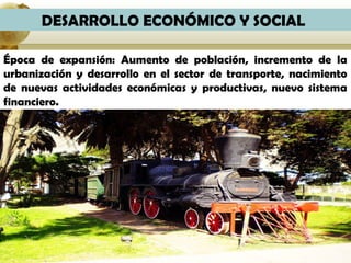 DESARROLLO ECONÓMICO Y SOCIAL

Época de expansión: Aumento de población, incremento de la
urbanización y desarrollo en el sector de transporte, nacimiento
de nuevas actividades económicas y productivas, nuevo sistema
financiero.
 