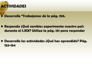 ACTIVIDADES

• Desarrolle “Trabajemos de la pág. 150.

• Responda ¿Qué cambios experimenta nuestro país
  durante el S.XIX? Utiliza la pág. 151 para responder

• Desarrolle las actividades ¿Qué has aprendido? Pág.
  153-154
 