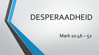 DESPERAADHEID
Mark 10:46 – 52
 