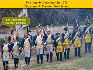 Let’s quit drilling
and start partying!
The time  December 26, 1776
The place  Trenton, New Jersey
 