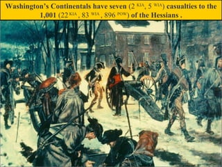 Washington’s Continentals have seven (2 KIA
, 5 WIA
) casualties to the
1,001 (22KIA
, 83 WIA
, 896 POW
) of the Hessians .
 