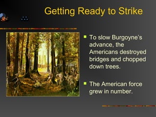 Getting Ready to Strike
 To slow Burgoyne’s
advance, the
Americans destroyed
bridges and chopped
down trees.
 The American force
grew in number.
 