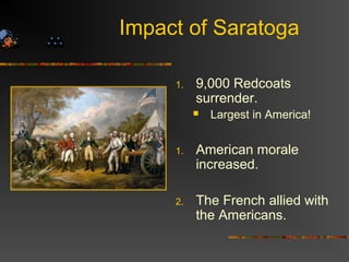 Impact of Saratoga
1. 9,000 Redcoats
surrender.
 Largest in America!
1. American morale
increased.
2. The French allied with
the Americans.
 