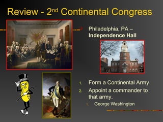  Philadelphia, PA –
Independence Hall
1. Form a Continental Army
2. Appoint a commander to
that army.
1. George Washington
Review - 2nd
Continental Congress
 