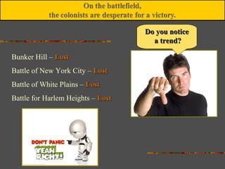 Bunker Hill – LostLost
Battle of New York City – LostLost
Battle of White Plains – LostLost
Battle for Harlem Heights – LostLost
Do you noticeDo you notice
a trend?a trend?
 