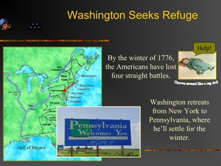 Washington Seeks Refuge
By the winter of 1776,
the Americans have lost
four straight battles.
Washington retreats
from New York to
Pennsylvania, where
he’ll settle for the
winter.
Help!
 