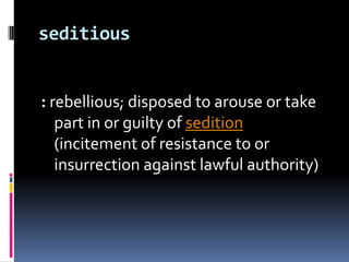 seditious: rebellious; disposed to arouse or take part in or guilty of sedition (incitement of resistance to or insurrection against lawful authority)