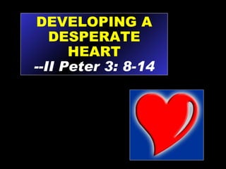 DEVELOPING A DESPERATE HEART --II Peter 3: 8-14 