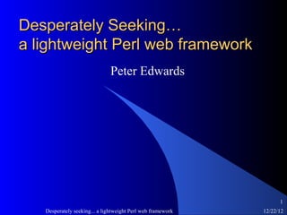 Desperately Seeking…
a lightweight Perl web framework
                               Peter Edwards




                                                                   1
   Desperately seeking... a lightweight Perl web framework   12/22/12
 