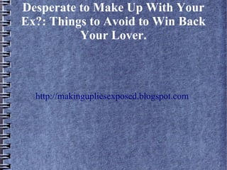 Desperate to Make Up With Your
Ex?: Things to Avoid to Win Back
          Your Lover.



  http://makingupliesexposed.blogspot.com
 