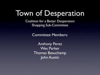 Town of Desperation
  Coalition for a Better Desperation
      Shopping Sub-Committee

      Committee Members:

         Anthony Perez
          Wes Parker
       Thomas Beauchamp
          John Austin
 