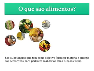 O que são alimentos?
São substâncias que têm como objetivo fornecer matéria e energia
aos seres vivos para poderem realizar as suas funções vitais.
 