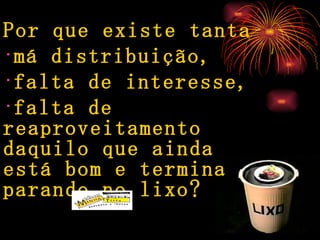 Por que existe tanta má distribuição, falta de interesse, falta de  reaproveitamento daquilo que ainda está bom e termina parando no lixo? 