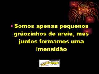 Somos apenas pequenos grãozinhos de areia, mas juntos formamos uma imensidão 