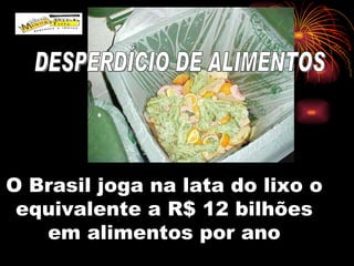 O Brasil joga na lata do lixo o equivalente a R$ 12 bilhões em alimentos por ano DESPERDÍCIO DE ALIMENTOS 