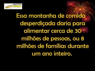Essa montanha de comida desperdiçada daria para alimentar cerca de 30 milhões de pessoas, ou 8 milhões de famílias durante um ano inteiro.  