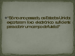 " Só no ano passado, os Estados Unidos exportaram lixo electrónico suficiente para cobrir um campo de futebol" 