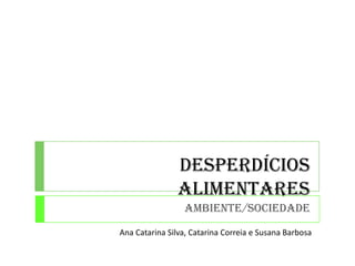 Desperdícios
Alimentares
Ambiente/Sociedade
Ana Catarina Silva, Catarina Correia e Susana Barbosa
 