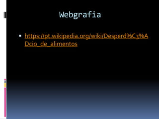Webgrafia
 https://pt.wikipedia.org/wiki/Desperd%C3%A
Dcio_de_alimentos
 