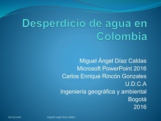Miguel Ángel Díaz Caldas
Microsoft PowerPoint 2016
Carlos Enrique Rincón Gonzales
U.D.C.A
Ingeniería geográfica y ambiental
Bogotá
2016
06/05/2016 miguel angel diaz caldas
 