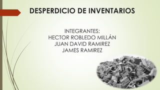 DESPERDICIO DE INVENTARIOS
INTEGRANTES:
HECTOR ROBLEDO MILLÁN
JUAN DAVID RAMIREZ
JAMES RAMIREZ
 