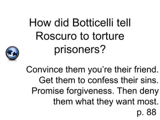 How did Botticelli tell
Roscuro to torture
prisoners?
Convince them you’re their friend.
Get them to confess their sins.
Promise forgiveness. Then deny
them what they want most.
p. 88
 