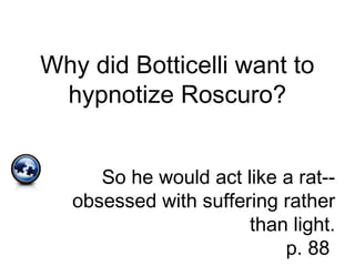 Why did Botticelli want to
hypnotize Roscuro?
So he would act like a rat--
obsessed with suffering rather
than light.
p. 88
 