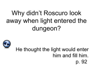 Why didn’t Roscuro look
away when light entered the
dungeon?
He thought the light would enter
him and fill him.
p. 92
 