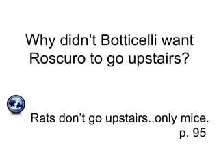 Why didn’t Botticelli want
Roscuro to go upstairs?
Rats don’t go upstairs..only mice.
p. 95
 