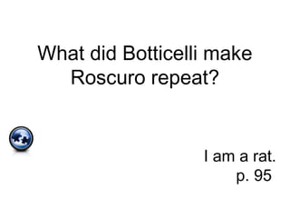 What did Botticelli make
Roscuro repeat?
I am a rat.
p. 95
 