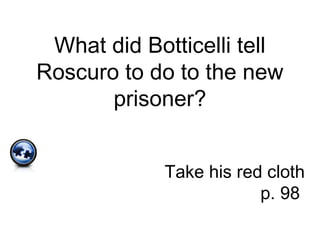What did Botticelli tell
Roscuro to do to the new
prisoner?
Take his red cloth
p. 98
 