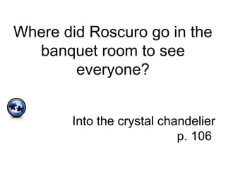 Where did Roscuro go in the
banquet room to see
everyone?
Into the crystal chandelier
p. 106
 