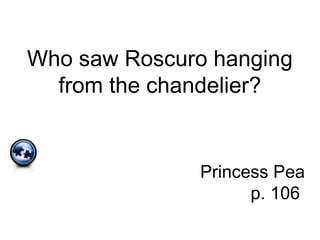 Who saw Roscuro hanging
from the chandelier?
Princess Pea
p. 106
 