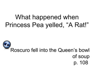 What happened when
Princess Pea yelled, “A Rat!”
Roscuro fell into the Queen’s bowl
of soup
p. 108
 