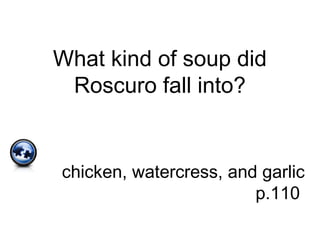 What kind of soup did
Roscuro fall into?
chicken, watercress, and garlic
p.110
 