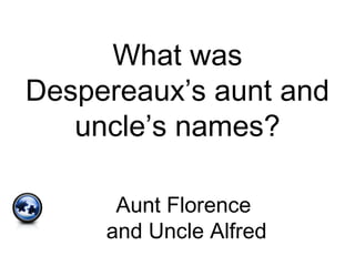 What was
Despereaux’s aunt and
uncle’s names?
Aunt Florence
and Uncle Alfred
 