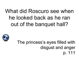 What did Roscuro see when
he looked back as he ran
out of the banquet hall?
The princess’s eyes filled with
disgust and anger
p. 111
 
