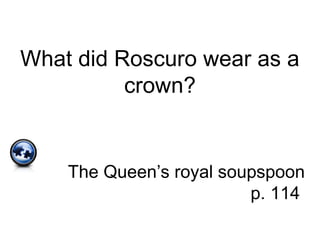 What did Roscuro wear as a
crown?
The Queen’s royal soupspoon
p. 114
 