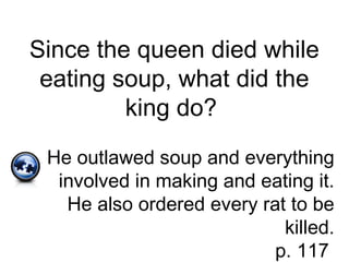 Since the queen died while
eating soup, what did the
king do?
He outlawed soup and everything
involved in making and eating it.
He also ordered every rat to be
killed.
p. 117
 