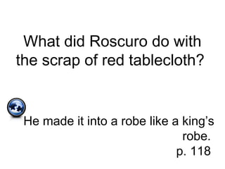 What did Roscuro do with
the scrap of red tablecloth?
He made it into a robe like a king’s
robe.
p. 118
 