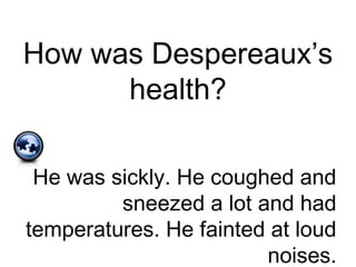 How was Despereaux’s
health?
He was sickly. He coughed and
sneezed a lot and had
temperatures. He fainted at loud
noises.
 